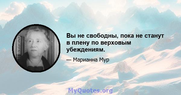 Вы не свободны, пока не станут в плену по верховым убеждениям.