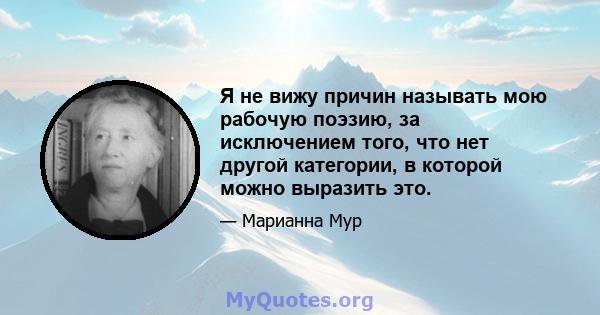 Я не вижу причин называть мою рабочую поэзию, за исключением того, что нет другой категории, в которой можно выразить это.