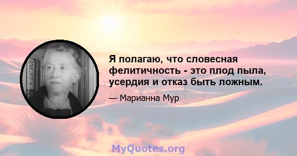 Я полагаю, что словесная фелитичность - это плод пыла, усердия и отказ быть ложным.