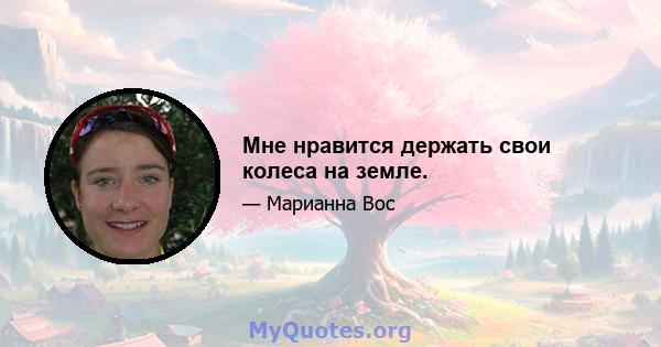 Мне нравится держать свои колеса на земле.