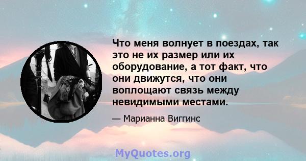 Что меня волнует в поездах, так это не их размер или их оборудование, а тот факт, что они движутся, что они воплощают связь между невидимыми местами.