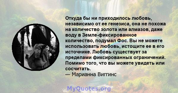 Откуда бы ни приходилось любовь, независимо от ее генезиса, она не похожа на количество золота или алмазов, даже воду в Земле-фиксированное количество, подумал Фос. Вы не можете использовать любовь, истощите ее в его