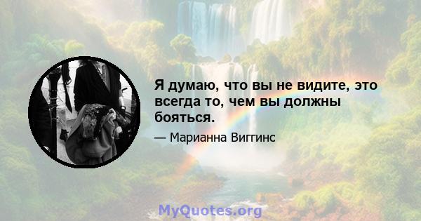 Я думаю, что вы не видите, это всегда то, чем вы должны бояться.