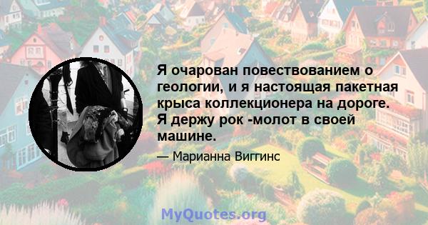 Я очарован повествованием о геологии, и я настоящая пакетная крыса коллекционера на дороге. Я держу рок -молот в своей машине.