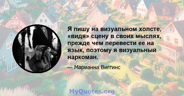 Я пишу на визуальном холсте, «видя» сцену в своих мыслях, прежде чем перевести ее на язык, поэтому я визуальный наркоман.