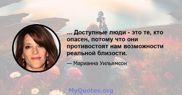 ... Доступные люди - это те, кто опасен, потому что они противостоят нам возможности реальной близости.