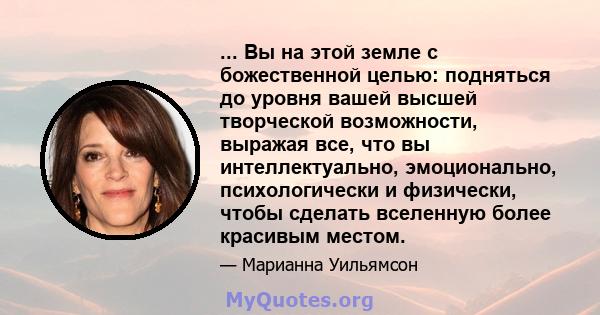 ... Вы на этой земле с божественной целью: подняться до уровня вашей высшей творческой возможности, выражая все, что вы интеллектуально, эмоционально, психологически и физически, чтобы сделать вселенную более красивым