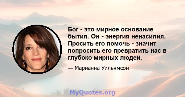 Бог - это мирное основание бытия. Он - энергия ненасилия. Просить его помочь - значит попросить его превратить нас в глубоко мирных людей.