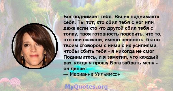 Бог поднимает тебя. Вы не поднимаете себя. Ты тот, кто сбил тебя с ног или даже если кто -то другой сбил тебя с толку, твоя готовность поверить, что то, что они сказали, имело ценность, было твоим сговором с ними с их