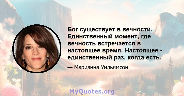 Бог существует в вечности. Единственный момент, где вечность встречается в настоящее время. Настоящее - единственный раз, когда есть.