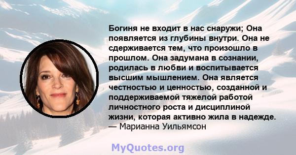 Богиня не входит в нас снаружи; Она появляется из глубины внутри. Она не сдерживается тем, что произошло в прошлом. Она задумана в сознании, родилась в любви и воспитывается высшим мышлением. Она является честностью и