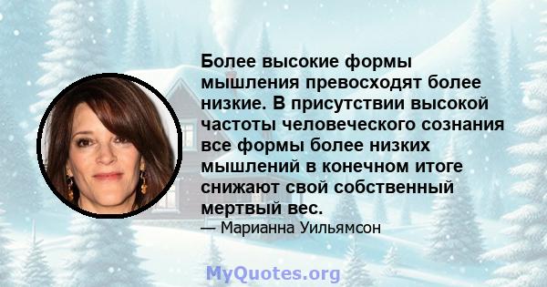 Более высокие формы мышления превосходят более низкие. В присутствии высокой частоты человеческого сознания все формы более низких мышлений в конечном итоге снижают свой собственный мертвый вес.