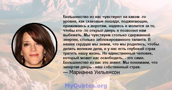 Большинство из нас чувствуют на каком -то уровне, как скаковые лошади, поджигающие, прижимаясь к воротам, надеясь и молится за то, чтобы кто -то открыл дверь и позволил нам выбежать. Мы чувствуем столько сдержанной