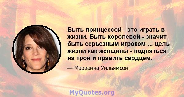 Быть принцессой - это играть в жизни. Быть королевой - значит быть серьезным игроком ... цель жизни как женщины - подняться на трон и править сердцем.