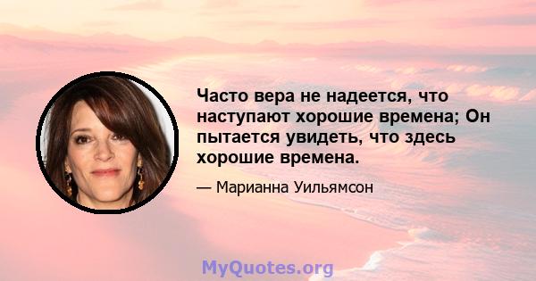 Часто вера не надеется, что наступают хорошие времена; Он пытается увидеть, что здесь хорошие времена.