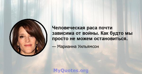 Человеческая раса почти зависима от войны. Как будто мы просто не можем остановиться.