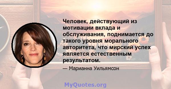 Человек, действующий из мотивации вклада и обслуживания, поднимается до такого уровня морального авторитета, что мирский успех является естественным результатом.