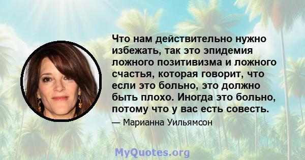 Что нам действительно нужно избежать, так это эпидемия ложного позитивизма и ложного счастья, которая говорит, что если это больно, это должно быть плохо. Иногда это больно, потому что у вас есть совесть.