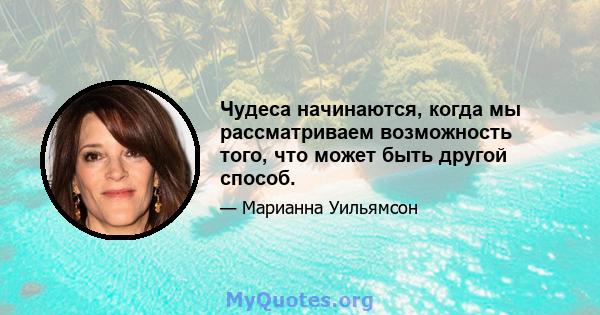 Чудеса начинаются, когда мы рассматриваем возможность того, что может быть другой способ.