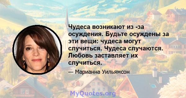 Чудеса возникают из -за осуждения. Будьте осуждены за эти вещи: чудеса могут случиться. Чудеса случаются. Любовь заставляет их случиться.