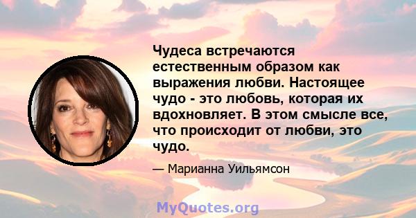 Чудеса встречаются естественным образом как выражения любви. Настоящее чудо - это любовь, которая их вдохновляет. В этом смысле все, что происходит от любви, это чудо.