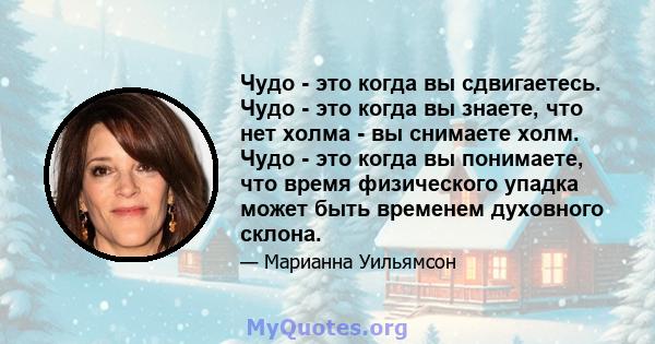 Чудо - это когда вы сдвигаетесь. Чудо - это когда вы знаете, что нет холма - вы снимаете холм. Чудо - это когда вы понимаете, что время физического упадка может быть временем духовного склона.