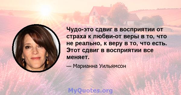 Чудо-это сдвиг в восприятии от страха к любви-от веры в то, что не реально, к веру в то, что есть. Этот сдвиг в восприятии все меняет.