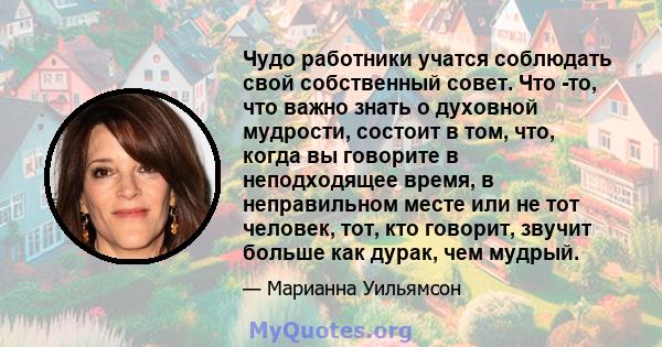 Чудо работники учатся соблюдать свой собственный совет. Что -то, что важно знать о духовной мудрости, состоит в том, что, когда вы говорите в неподходящее время, в неправильном месте или не тот человек, тот, кто