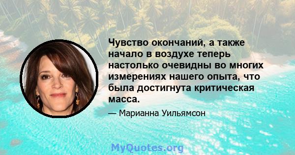 Чувство окончаний, а также начало в воздухе теперь настолько очевидны во многих измерениях нашего опыта, что была достигнута критическая масса.