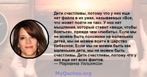 Дети счастливы, потому что у них еще нет файла в их умах, называемых «Все, что может пойти не так». У них нет мышления, который ставит «вещи, чтобы бояться», прежде чем «любить». Если мы не можем быть похожими на