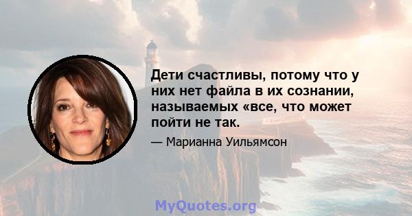 Дети счастливы, потому что у них нет файла в их сознании, называемых «все, что может пойти не так.