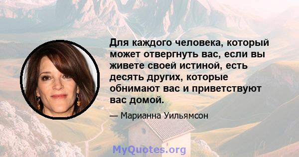 Для каждого человека, который может отвергнуть вас, если вы живете своей истиной, есть десять других, которые обнимают вас и приветствуют вас домой.