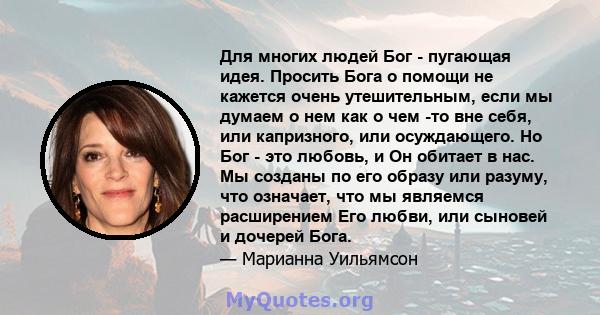 Для многих людей Бог - пугающая идея. Просить Бога о помощи не кажется очень утешительным, если мы думаем о нем как о чем -то вне себя, или капризного, или осуждающего. Но Бог - это любовь, и Он обитает в нас. Мы