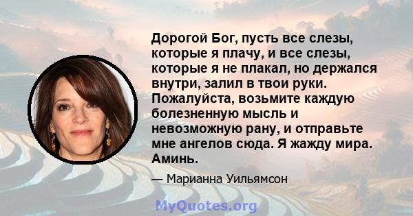 Дорогой Бог, пусть все слезы, которые я плачу, и все слезы, которые я не плакал, но держался внутри, залил в твои руки. Пожалуйста, возьмите каждую болезненную мысль и невозможную рану, и отправьте мне ангелов сюда. Я