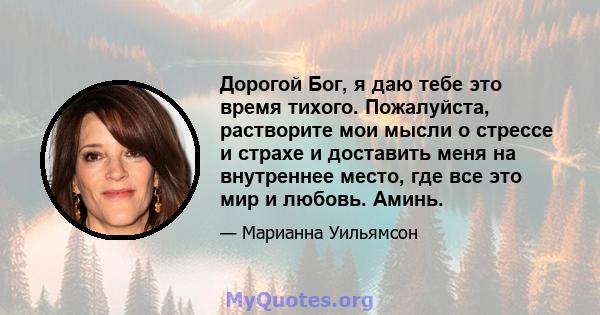 Дорогой Бог, я даю тебе это время тихого. Пожалуйста, растворите мои мысли о стрессе и страхе и доставить меня на внутреннее место, где все это мир и любовь. Аминь.