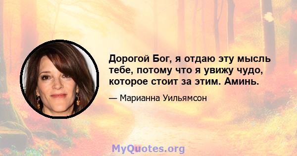 Дорогой Бог, я отдаю эту мысль тебе, потому что я увижу чудо, которое стоит за этим. Аминь.