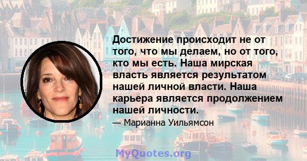 Достижение происходит не от того, что мы делаем, но от того, кто мы есть. Наша мирская власть является результатом нашей личной власти. Наша карьера является продолжением нашей личности.