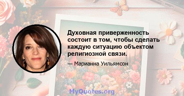 Духовная приверженность состоит в том, чтобы сделать каждую ситуацию объектом религиозной связи.