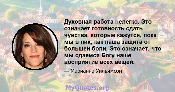 Духовная работа нелегко. Это означает готовность сдать чувства, которые кажутся, пока мы в них, как наша защита от большей боли. Это означает, что мы сдаемся Богу наше восприятие всех вещей.