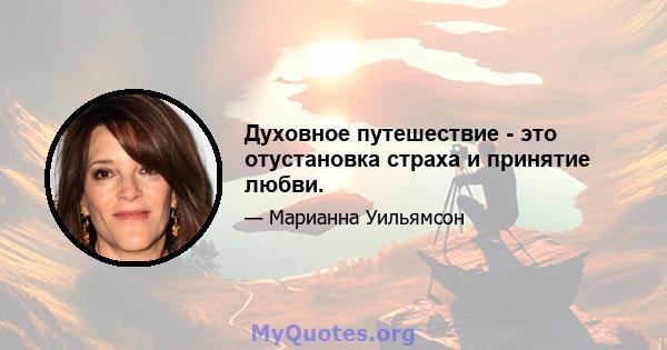 Духовное путешествие - это отустановка страха и принятие любви.