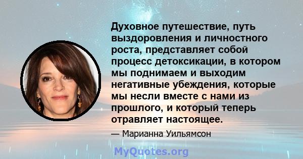 Духовное путешествие, путь выздоровления и личностного роста, представляет собой процесс детоксикации, в котором мы поднимаем и выходим негативные убеждения, которые мы несли вместе с нами из прошлого, и который теперь