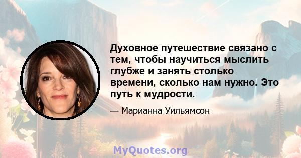 Духовное путешествие связано с тем, чтобы научиться мыслить глубже и занять столько времени, сколько нам нужно. Это путь к мудрости.