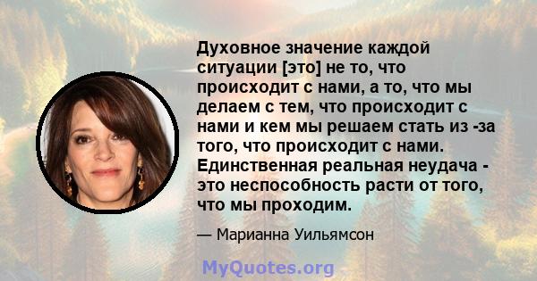 Духовное значение каждой ситуации [это] не то, что происходит с нами, а то, что мы делаем с тем, что происходит с нами и кем мы решаем стать из -за того, что происходит с нами. Единственная реальная неудача - это