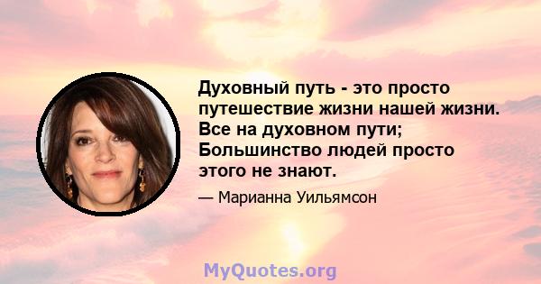 Духовный путь - это просто путешествие жизни нашей жизни. Все на духовном пути; Большинство людей просто этого не знают.