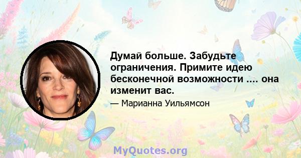 Думай больше. Забудьте ограничения. Примите идею бесконечной возможности .... она изменит вас.