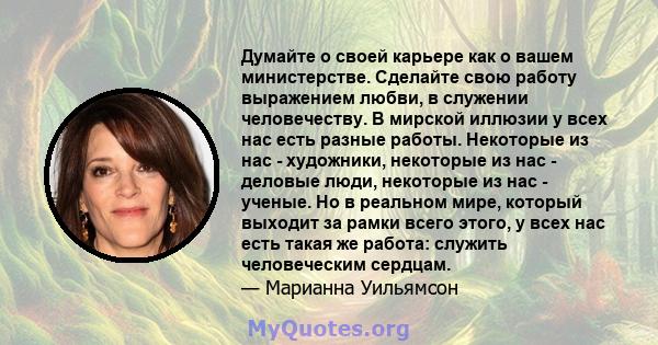 Думайте о своей карьере как о вашем министерстве. Сделайте свою работу выражением любви, в служении человечеству. В мирской иллюзии у всех нас есть разные работы. Некоторые из нас - художники, некоторые из нас - деловые 