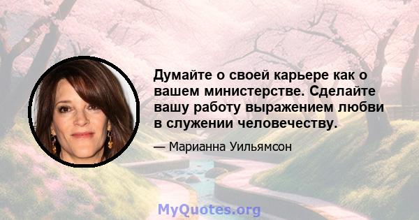 Думайте о своей карьере как о вашем министерстве. Сделайте вашу работу выражением любви в служении человечеству.