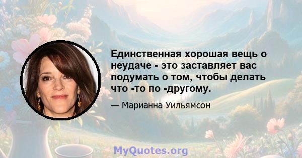 Единственная хорошая вещь о неудаче - это заставляет вас подумать о том, чтобы делать что -то по -другому.