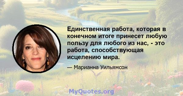 Единственная работа, которая в конечном итоге принесет любую пользу для любого из нас, - это работа, способствующая исцелению мира.