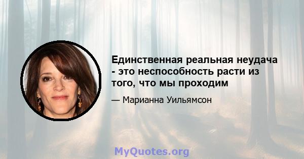 Единственная реальная неудача - это неспособность расти из того, что мы проходим